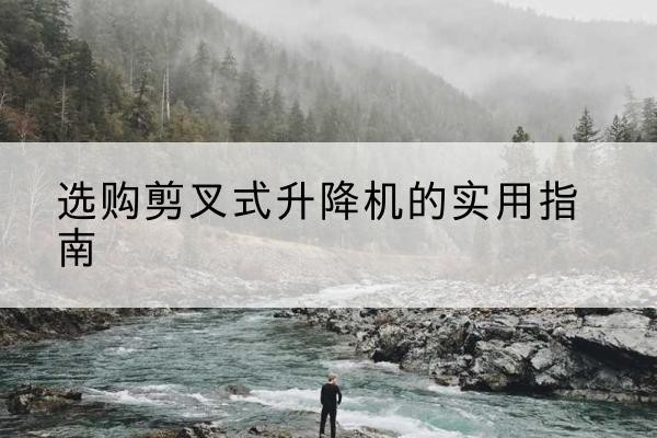 邻水剪叉式升降机怎么选-选购剪叉式升降机的实用指南