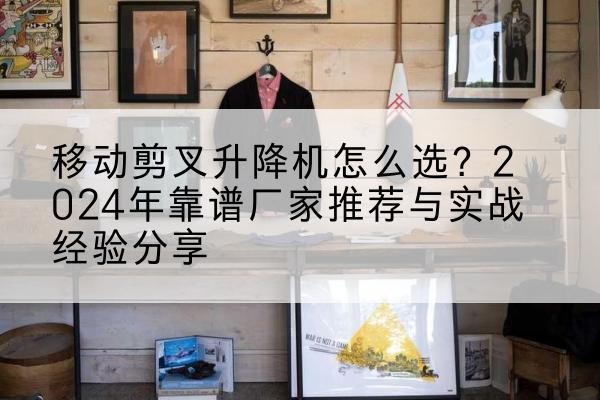 邻水升降平台厂家推荐-移动剪叉升降机怎么选?2024年靠谱厂家推荐与实战经验分享