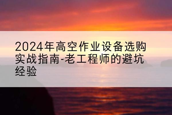 邻水高空作业升降机厂家推荐-2024年高空作业设备选购实战指南-老工程师的避坑经验