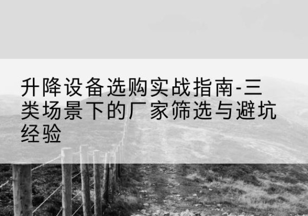 邻水移动式升降机厂家推荐-升降设备选购实战指南-三类场景下的厂家筛选与避坑经验
