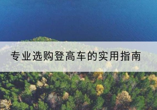 邻水电动登高车厂家推荐-专业选购登高车的实用指南