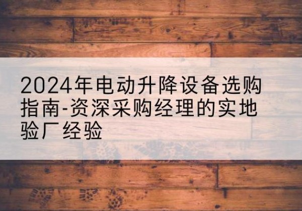 邻水电动剪叉升降平台厂家-2024年电动升降设备选购指南-资深采购经理的实地验厂经验