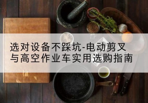 邻水电动剪叉升降平台怎么选-选对设备不踩坑-电动剪叉与高空作业车实用选购指南