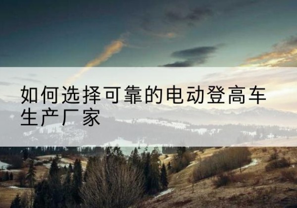 邻水电动登高车厂家-如何选择可靠的电动登高车生产厂家