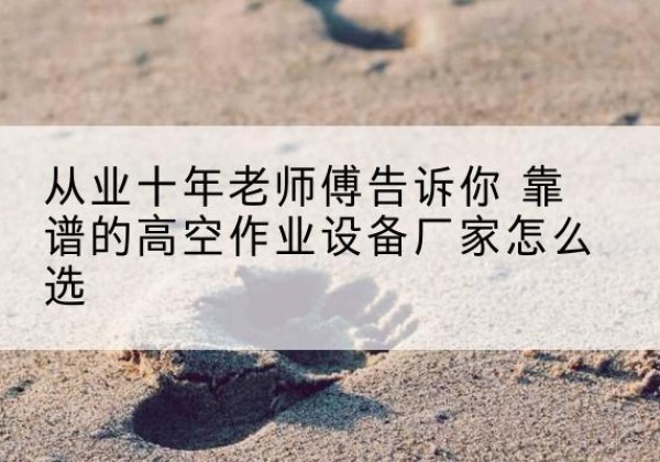 邻水高空作业升降机厂家推荐-从业十年老师傅告诉你 靠谱的高空作业设备厂家怎么选