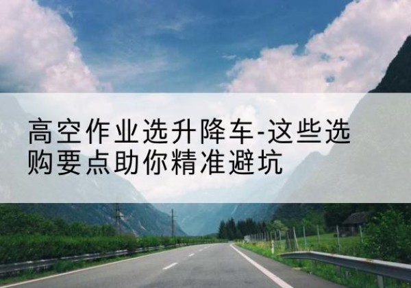 邻水升降车厂家-高空作业选升降车-这些选购要点助你*避坑