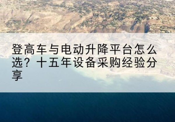 邻水登高车厂家厂家-登高车与电动升降平台怎么选？十五年设备采购经验分享