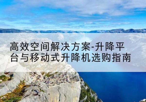 邻水升降平台厂家-*空间解决方案-升降平台与移动式升降机选购指南