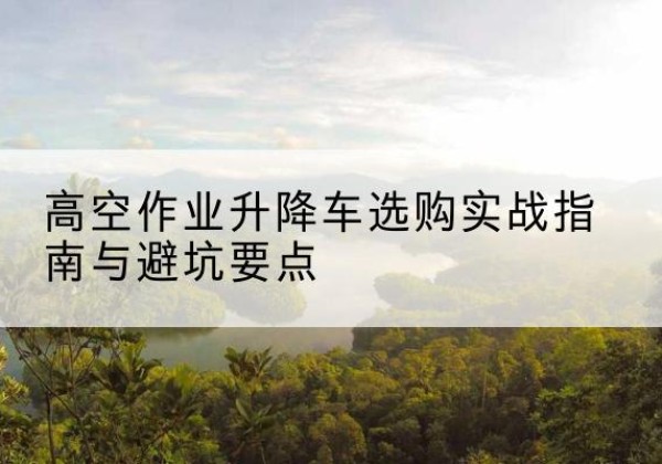 邻水升降车怎么选-高空作业升降车选购实战指南与避坑要点