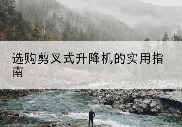 邻水剪叉式升降机怎么选-选购剪叉式升降机的实用指南