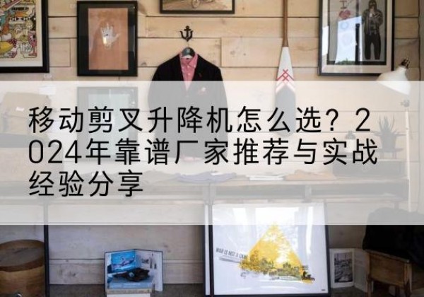 邻水升降平台厂家推荐-移动剪叉升降机怎么选？2024年靠谱厂家推荐与实战经验分享