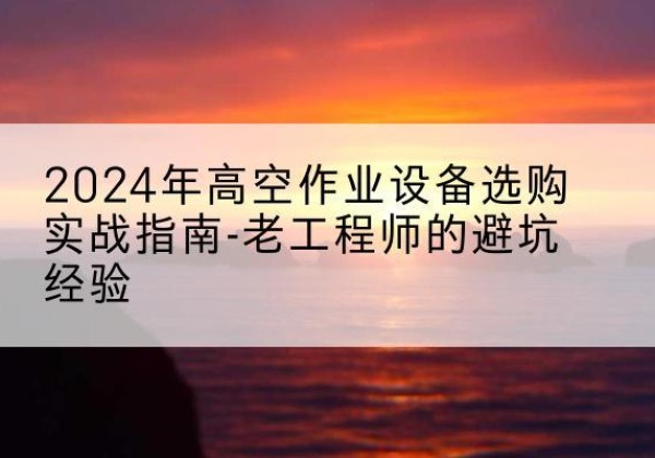 邻水高空作业升降机厂家推荐-2024年高空作业设备选购实战指南-老工程师的避坑经验